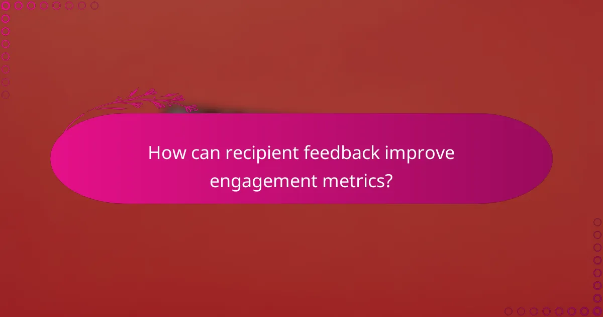 How can recipient feedback improve engagement metrics?