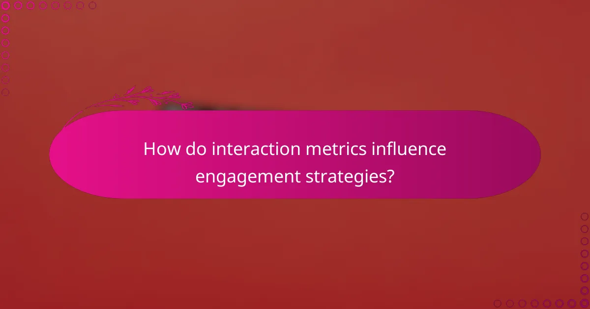 How do interaction metrics influence engagement strategies?